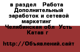  в раздел : Работа » Дополнительный заработок и сетевой маркетинг . Челябинская обл.,Усть-Катав г.